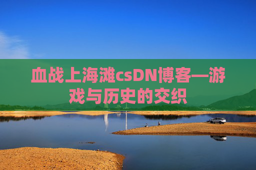 血战上海滩csDN博客—游戏与历史的交织
